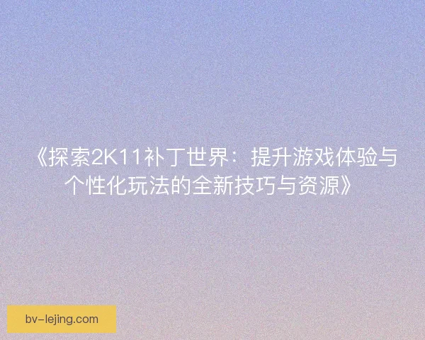 《探索2K11补丁世界：提升游戏体验与个性化玩法的全新技巧与资源》
