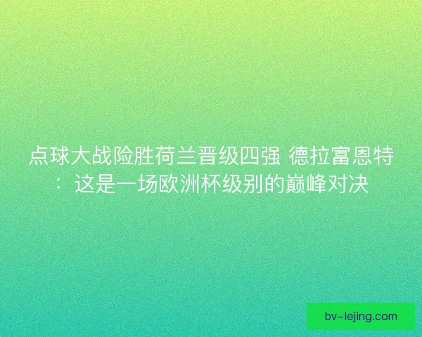 点球大战险胜荷兰晋级四强 德拉富恩特：这是一场欧洲杯级别的巅峰对决