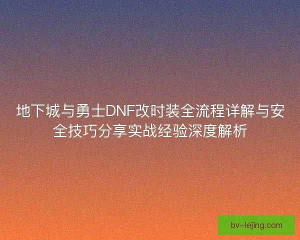 地下城与勇士DNF改时装全流程详解与安全技巧分享实战经验深度解析